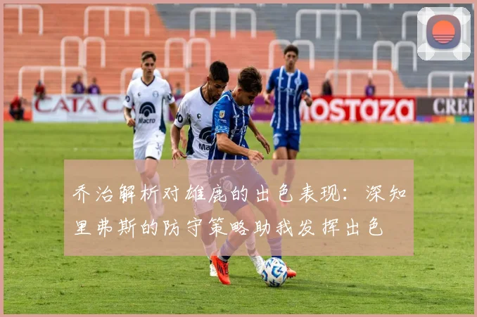 乔治解析对雄鹿的出色表现：深知里弗斯的防守策略助我发挥出色